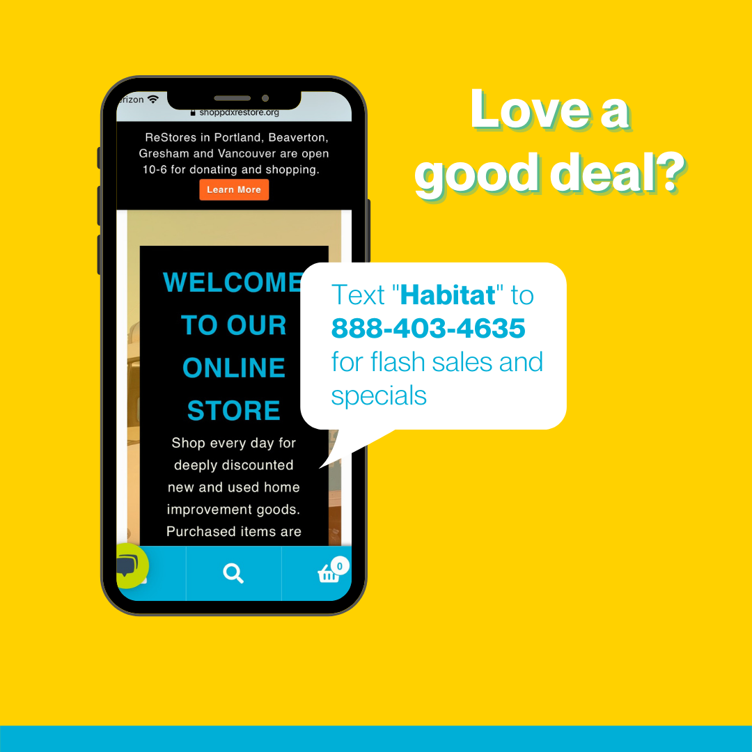 Yellow background with an Iphone showing the ReStores online store. In a white text box it says " text Habitat 888-403-4635 for flash sales and specials. Next to the phone with white and green outlining it say's " Love a good deal?"