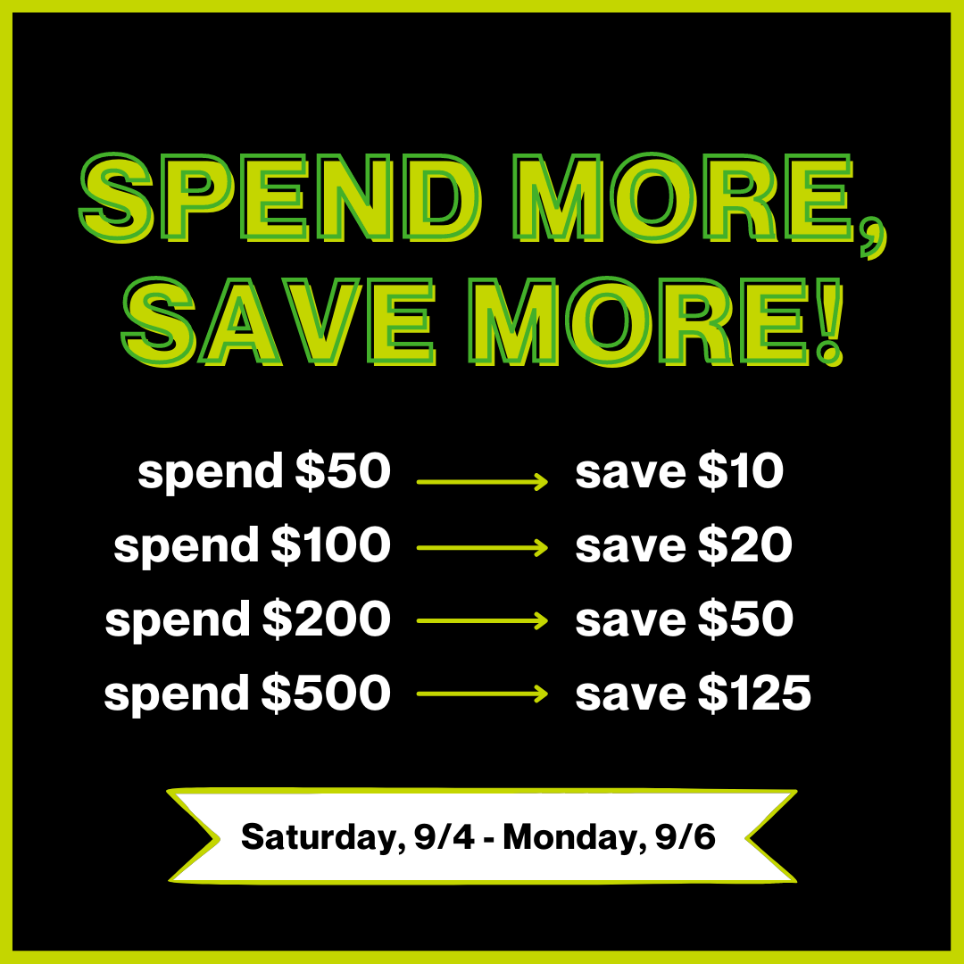 In green lettering, it says ' Spend More, Save More!' In white letters it says ' spend $50 save $10, spend $100 save $20, spend $200 save $50, spend $500 save $125'. On the bottom of the page, there's a ribbon with black letters saying ' Saturday, 9/4 - Monday, 9/6' 